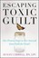 Escaping Toxic Guilt: Five Proven Steps to Free Yourself from Guilt for Good!...