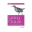 Living Clojure: From Beginning Steps to Thriving as a Clojure Developer by...