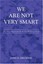 NEW We Are Not Very Smart: The Most Important Book You Will Ever Read