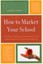 How to Market Your School: A Guide to Marketing, Communication, and Public...