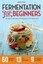Fermentation for Beginners: The Step-By-Step Guide to Fermentation and