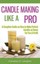 Candle Making Like a Pro A Complete Guide on How to Make Perfec... 9781507586068