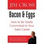 Bacon & Eggs: How to Be Totally Committed to Your Sales Career Jim Cross