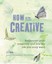 How to Be Creative: Rediscover Your Inner Creativity and Live the Life You